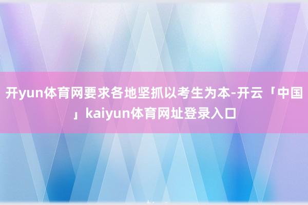 开yun体育网要求各地坚抓以考生为本-开云「中国」kaiyun体育网址登录入口
