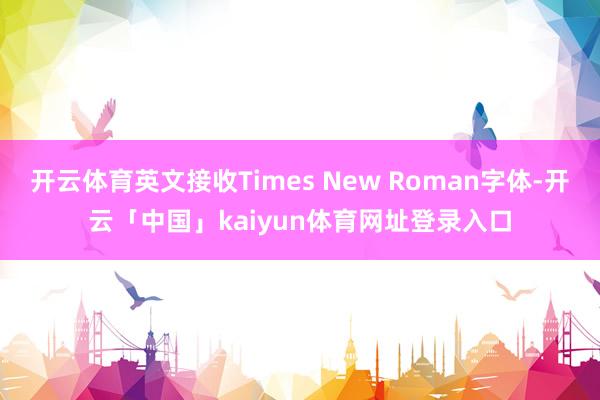 开云体育英文接收Times New Roman字体-开云「中国」kaiyun体育网址登录入口