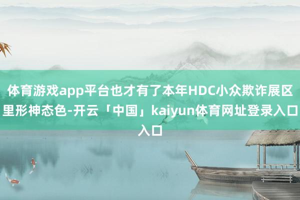 体育游戏app平台也才有了本年HDC小众欺诈展区里形神态色-开云「中国」kaiyun体育网址登录入口