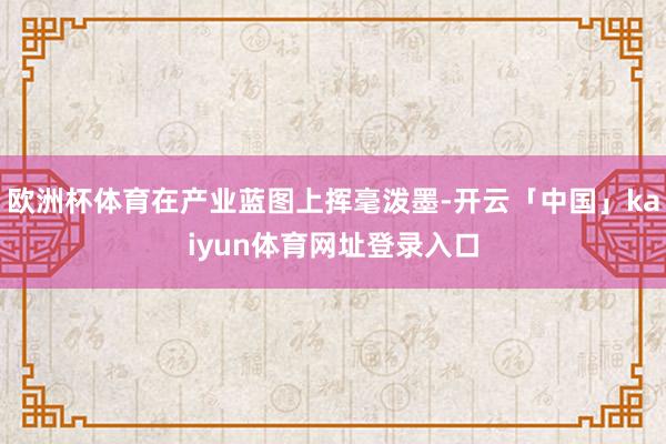 欧洲杯体育在产业蓝图上挥毫泼墨-开云「中国」kaiyun体育网址登录入口