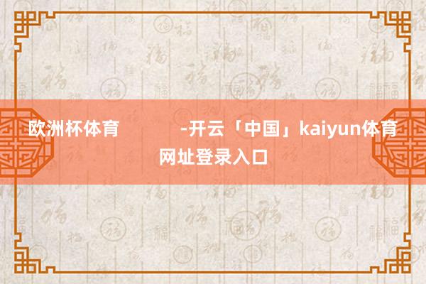 欧洲杯体育            -开云「中国」kaiyun体育网址登录入口