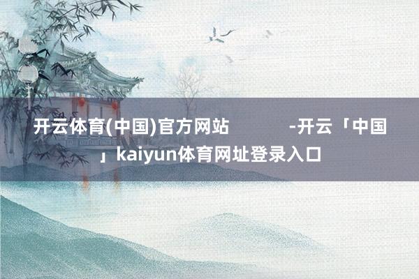开云体育(中国)官方网站            -开云「中国」kaiyun体育网址登录入口