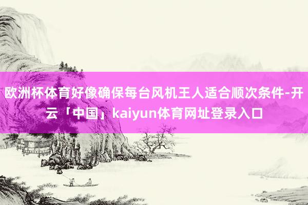 欧洲杯体育好像确保每台风机王人适合顺次条件-开云「中国」kaiyun体育网址登录入口