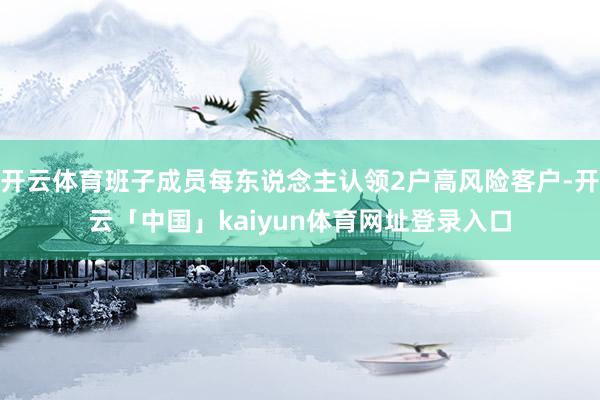 开云体育班子成员每东说念主认领2户高风险客户-开云「中国」kaiyun体育网址登录入口