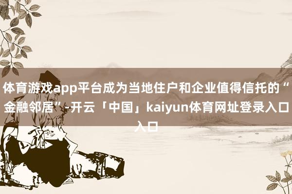 体育游戏app平台成为当地住户和企业值得信托的“金融邻居”-开云「中国」kaiyun体育网址登录入口