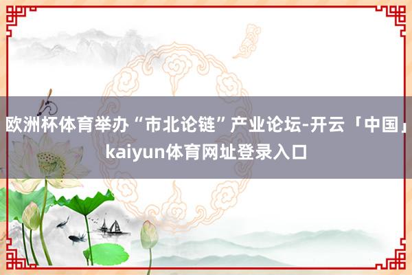 欧洲杯体育举办“市北论链”产业论坛-开云「中国」kaiyun体育网址登录入口